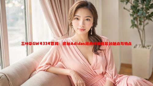 三叶草GW4334官网：探秘Adidas经典时尚鞋款的魅力与特点