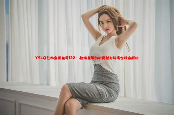 YSL口红水蜜桃色号122：粉嫩色调的时尚魅力与适合妆容解析